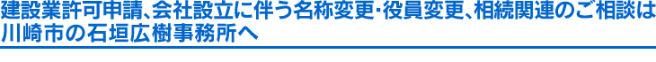 建設業許可申請、会社設立に伴う名称変更・役員変更、相続関連のご相談は川崎市の石垣広樹事務所へ